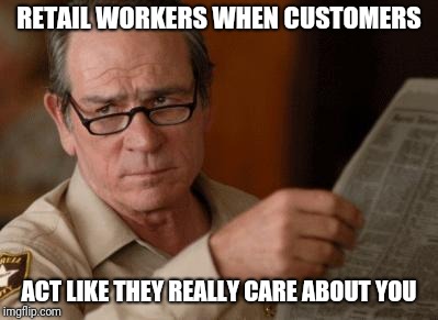 Tommy Lee Jones |  RETAIL WORKERS WHEN CUSTOMERS; ACT LIKE THEY REALLY CARE ABOUT YOU | image tagged in tommy lee jones,retail | made w/ Imgflip meme maker