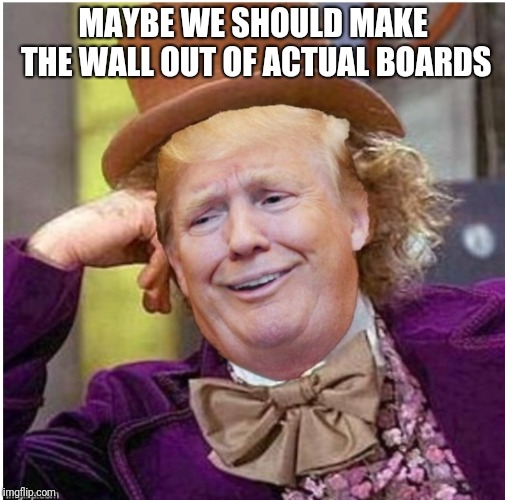 Wonka Trump | MAYBE WE SHOULD MAKE THE WALL OUT OF ACTUAL BOARDS | image tagged in wonka trump | made w/ Imgflip meme maker