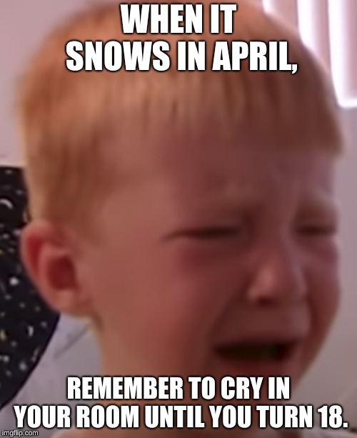 Crying Stuff | WHEN IT SNOWS IN APRIL, REMEMBER TO CRY IN YOUR ROOM UNTIL YOU TURN 18. | image tagged in crying,staying in your room,broccoli and tears | made w/ Imgflip meme maker