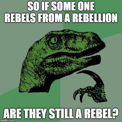 Philosoraptor | SO IF SOME ONE REBELS FROM A REBELLION; ARE THEY STILL A REBEL? | image tagged in memes,philosoraptor | made w/ Imgflip meme maker