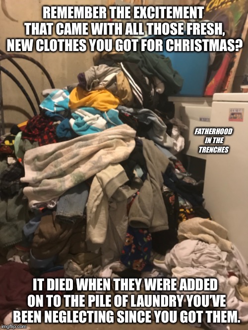 We’re Gonna Need a Bigger Machine... | REMEMBER THE EXCITEMENT THAT CAME WITH ALL THOSE FRESH, NEW CLOTHES YOU GOT FOR CHRISTMAS? FATHERHOOD IN THE TRENCHES; IT DIED WHEN THEY WERE ADDED ON TO THE PILE OF LAUNDRY YOU’VE BEEN NEGLECTING SINCE YOU GOT THEM. | image tagged in dirty laundry,christmas | made w/ Imgflip meme maker
