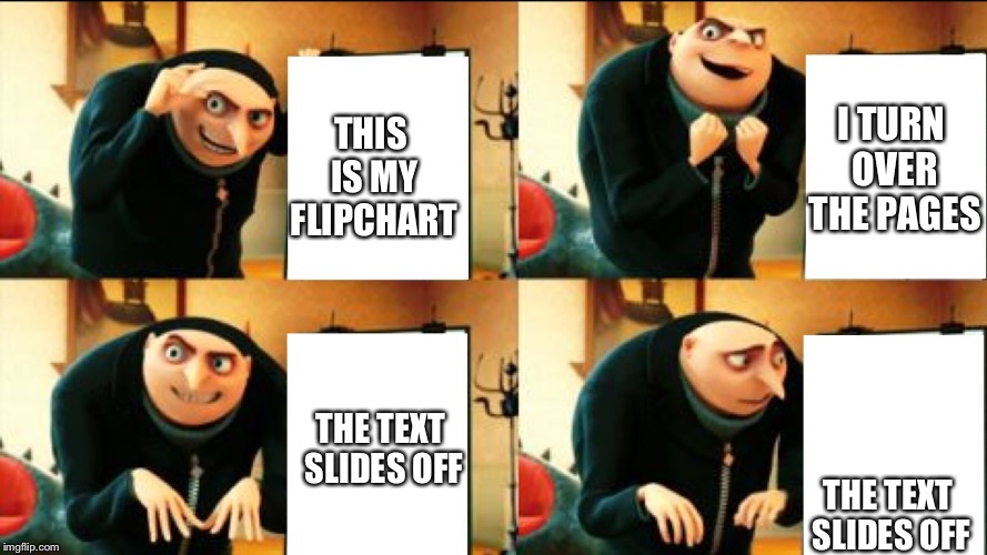 flipchart slideshow | THIS IS MY FLIPCHART; I TURN OVER THE PAGES; THE TEXT SLIDES OFF; THE TEXT SLIDES OFF | image tagged in gru diabolical plan fail | made w/ Imgflip meme maker