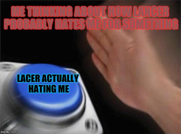 Blank Nut Button Meme | ME THINKING ABOUT HOW LANCER PROBABLY HATES ME FOR SOMETHING; LACER ACTUALLY HATING ME | image tagged in memes,blank nut button | made w/ Imgflip meme maker