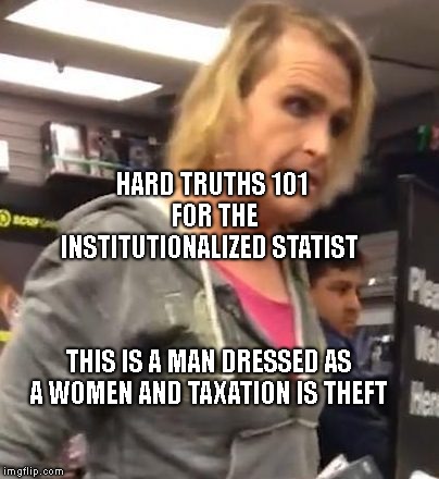 It's ma"am | HARD TRUTHS 101 FOR THE INSTITUTIONALIZED STATIST; THIS IS A MAN DRESSED AS A WOMEN AND TAXATION IS THEFT | image tagged in it's maam | made w/ Imgflip meme maker