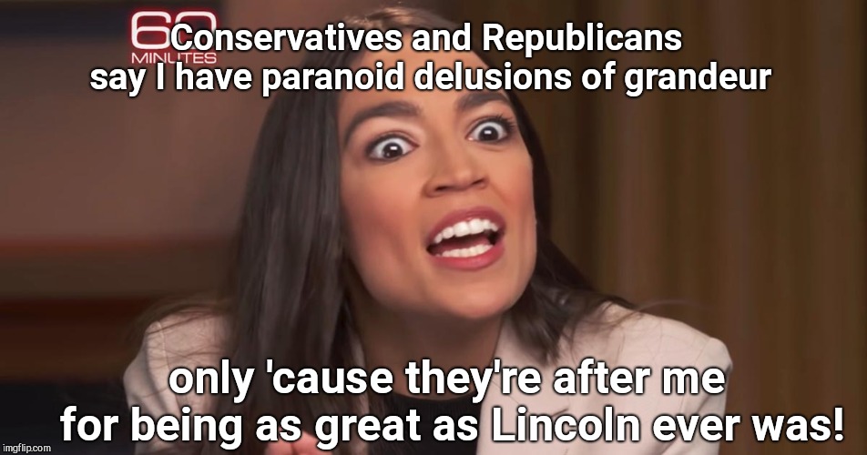 Narcissistic Alexandria Ocasio-Cortez | Conservatives and Republicans say I have paranoid delusions of grandeur; only 'cause they're after me for being as great as Lincoln ever was! | image tagged in narcissistic alexandria ocasio-cortez,compares herself to fdr and lincoln,60 minutes interview,diva,political humor | made w/ Imgflip meme maker
