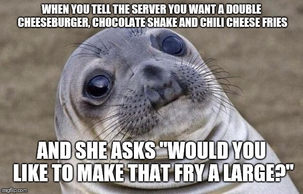 Awkward Moment Sealion Meme | WHEN YOU TELL THE SERVER YOU WANT A DOUBLE CHEESEBURGER, CHOCOLATE SHAKE AND CHILI CHEESE FRIES; AND SHE ASKS "WOULD YOU LIKE TO MAKE THAT FRY A LARGE?" | image tagged in memes,awkward moment sealion | made w/ Imgflip meme maker