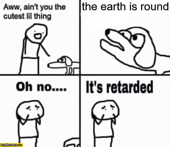 Oh no it's retarded! | the earth is round | image tagged in oh no it's retarded | made w/ Imgflip meme maker