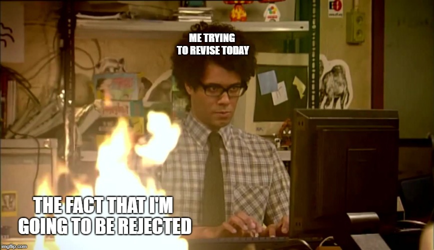 ME TRYING TO REVISE TODAY; THE FACT THAT I'M GOING TO BE REJECTED | made w/ Imgflip meme maker