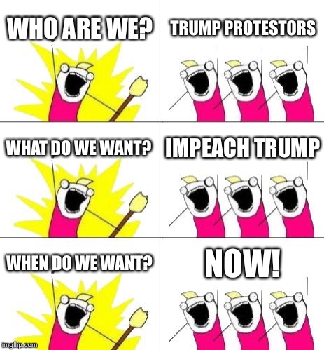 What Do We Want 3 | WHO ARE WE? TRUMP PROTESTORS; WHAT DO WE WANT? IMPEACH TRUMP; WHEN DO WE WANT? NOW! | image tagged in memes,what do we want 3,politics,donald trump,impeach trump | made w/ Imgflip meme maker