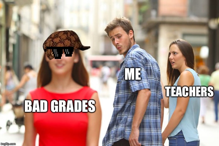 Distracted Boyfriend Meme | ME; TEACHERS; BAD GRADES | image tagged in memes,distracted boyfriend | made w/ Imgflip meme maker