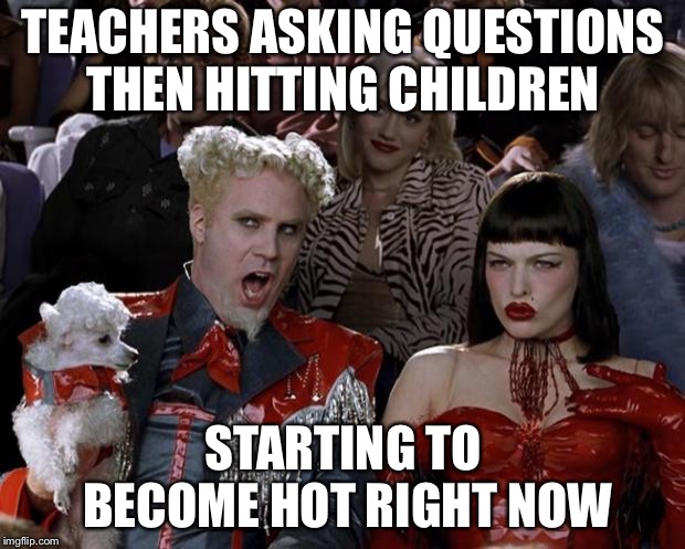 Mugatu So Hot Right Now Meme | TEACHERS ASKING QUESTIONS THEN HITTING CHILDREN; STARTING TO BECOME HOT RIGHT NOW | image tagged in memes,mugatu so hot right now | made w/ Imgflip meme maker