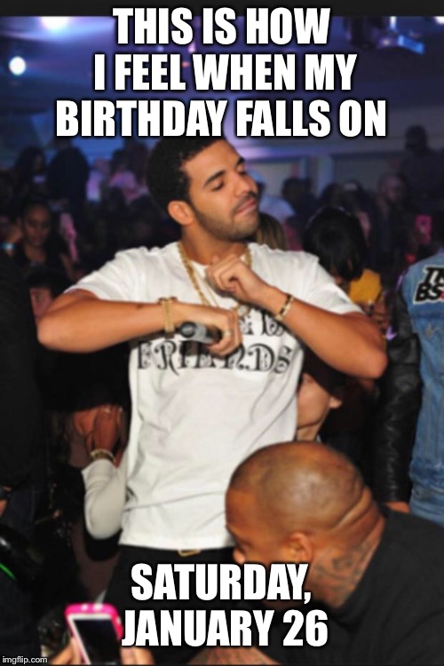 Drake | THIS IS HOW I FEEL WHEN MY BIRTHDAY FALLS ON; SATURDAY, JANUARY 26 | image tagged in drake | made w/ Imgflip meme maker