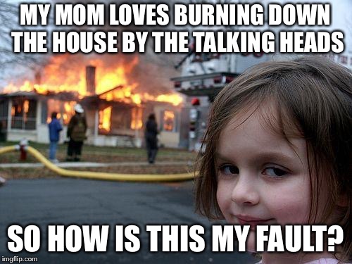 Disaster Girl Meme | MY MOM LOVES BURNING DOWN THE HOUSE BY THE TALKING HEADS; SO HOW IS THIS MY FAULT? | image tagged in memes,disaster girl | made w/ Imgflip meme maker
