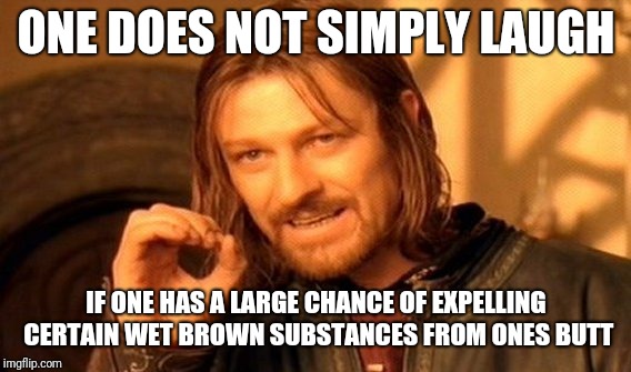 One Does Not Simply Meme | ONE DOES NOT SIMPLY LAUGH IF ONE HAS A LARGE CHANCE OF EXPELLING CERTAIN WET BROWN SUBSTANCES FROM ONES BUTT | image tagged in memes,one does not simply | made w/ Imgflip meme maker