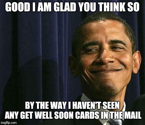 obama smug face | GOOD I AM GLAD YOU THINK SO BY THE WAY I HAVEN'T SEEN ANY GET WELL SOON CARDS IN THE MAIL | image tagged in obama smug face | made w/ Imgflip meme maker