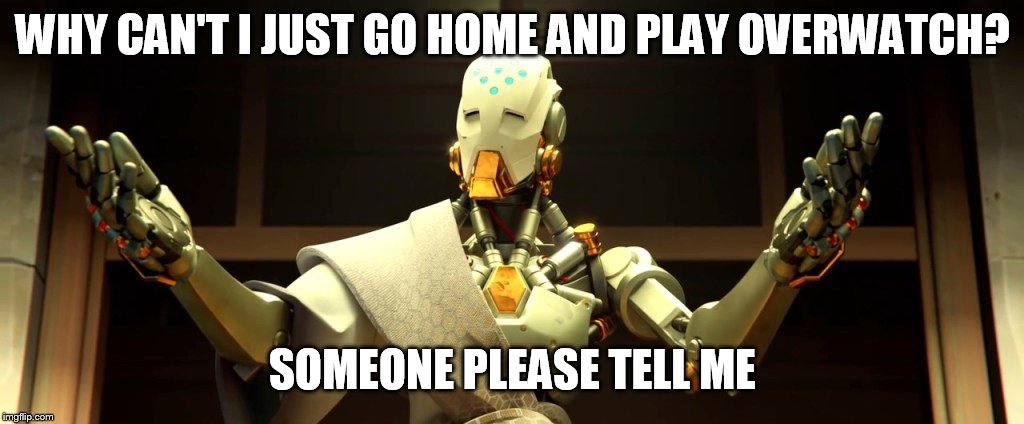 overwatch | WHY CAN'T I JUST GO HOME AND PLAY OVERWATCH? SOMEONE PLEASE TELL ME | image tagged in overwatch | made w/ Imgflip meme maker