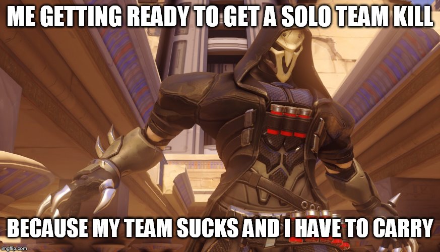 Overwatch | ME GETTING READY TO GET A SOLO TEAM KILL; BECAUSE MY TEAM SUCKS AND I HAVE TO CARRY | image tagged in overwatch | made w/ Imgflip meme maker