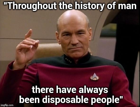 Picard Make it so | "Throughout the history of man there have always been disposable people" | image tagged in picard make it so | made w/ Imgflip meme maker
