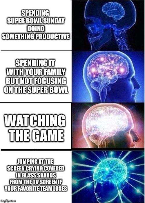 Expanding Brain | SPENDING SUPER BOWL SUNDAY DOING SOMETHING PRODUCTIVE; SPENDING IT WITH YOUR FAMILY BUT NOT FOCUSING ON THE SUPER BOWL; WATCHING THE GAME; JUMPING AT THE SCREEN CRYING COVERED IN GLASS SHARDS FROM THE TV SCREEN IF YOUR FAVORITE TEAM LOSES | image tagged in memes,expanding brain | made w/ Imgflip meme maker