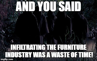AND YOU SAID; INFILTRATING THE FURNITURE INDUSTRY WAS A WASTE OF TIME! | made w/ Imgflip meme maker
