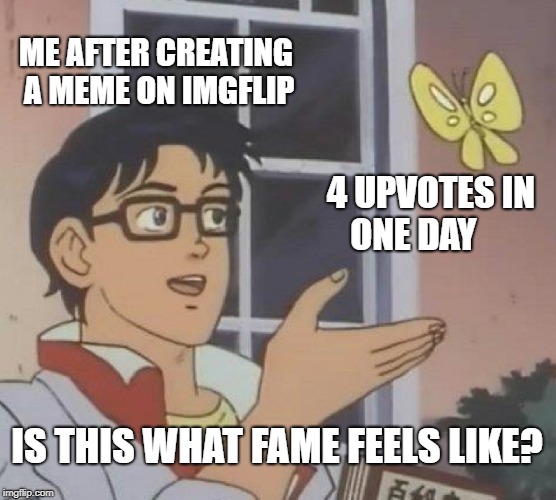 Is This A Pigeon Meme | ME AFTER CREATING A MEME ON IMGFLIP; 4 UPVOTES IN ONE DAY; IS THIS WHAT FAME FEELS LIKE? | image tagged in memes,is this a pigeon | made w/ Imgflip meme maker