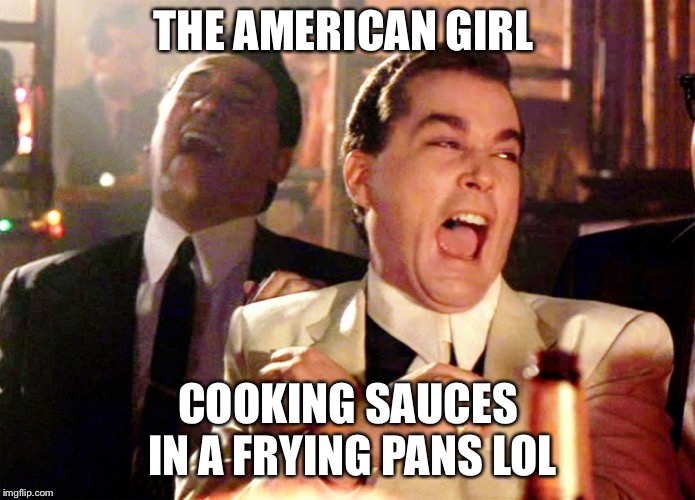Good Fellas Hilarious Meme | THE AMERICAN GIRL; COOKING SAUCES IN A FRYING PANS LOL | image tagged in memes,good fellas hilarious | made w/ Imgflip meme maker