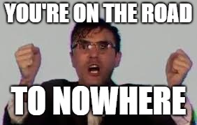 YOU'RE ON THE ROAD TO NOWHERE | made w/ Imgflip meme maker