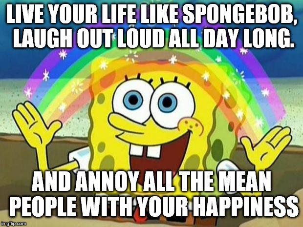 spongebob rainbow | LIVE YOUR LIFE LIKE SPONGEBOB, LAUGH OUT LOUD ALL DAY LONG. AND ANNOY ALL THE MEAN PEOPLE WITH YOUR HAPPINESS | image tagged in spongebob rainbow | made w/ Imgflip meme maker