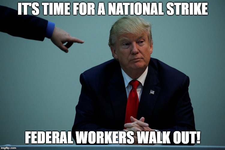 Everybody Stop Working Without Pay | IT'S TIME FOR A NATIONAL STRIKE; FEDERAL WORKERS WALK OUT! | image tagged in impeach trump,government shutdown,dump trump | made w/ Imgflip meme maker