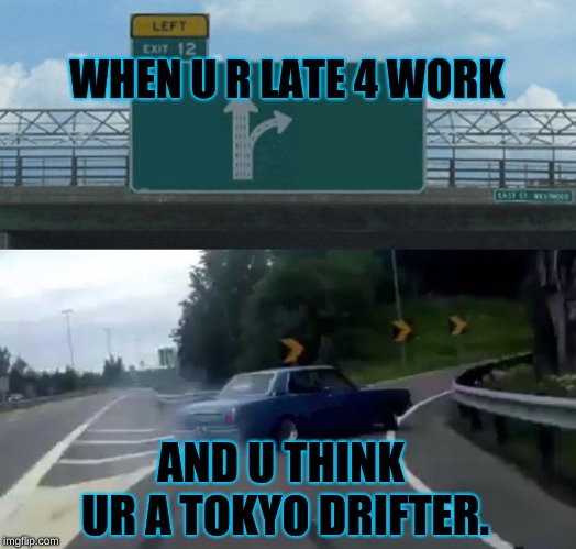 Left Exit 12 Off Ramp Meme | WHEN U R LATE 4 WORK; AND U THINK UR A TOKYO DRIFTER. | image tagged in memes,left exit 12 off ramp | made w/ Imgflip meme maker