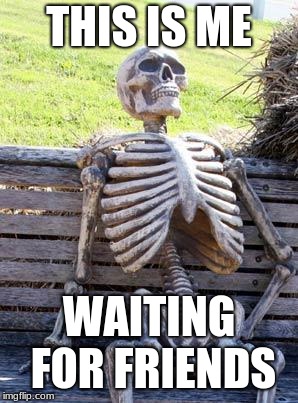 Waiting Skeleton Meme | THIS IS ME; WAITING FOR FRIENDS | image tagged in memes,waiting skeleton | made w/ Imgflip meme maker