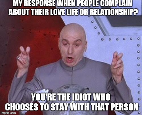 Relationship Complaints | MY RESPONSE WHEN PEOPLE COMPLAIN ABOUT THEIR LOVE LIFE OR RELATIONSHIP? YOU'RE THE IDIOT WHO CHOOSES TO STAY WITH THAT PERSON | image tagged in memes,dr evil laser | made w/ Imgflip meme maker