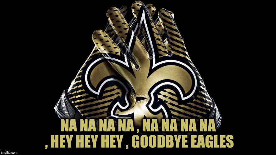 New Orleans Saints | NA NA NA NA , NA NA NA NA , HEY HEY HEY , GOODBYE EAGLES | image tagged in new orleans saints | made w/ Imgflip meme maker