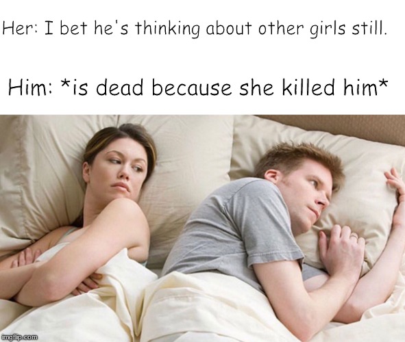 Her: I bet he's thinking about other girls still. Him: *is dead because she killed him* | image tagged in dating | made w/ Imgflip meme maker