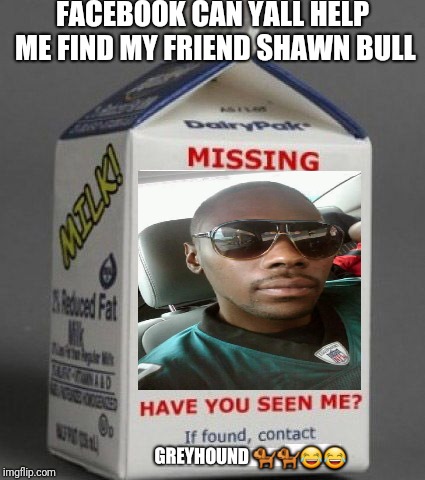 Milk carton | FACEBOOK CAN YALL HELP ME FIND MY FRIEND SHAWN BULL; GREYHOUND 🐕🐕😂😂 | image tagged in milk carton | made w/ Imgflip meme maker