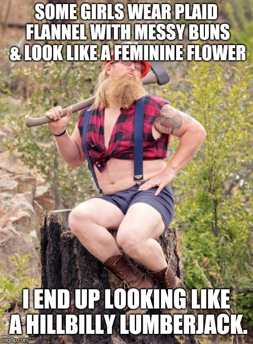 SOME GIRLS WEAR PLAID FLANNEL WITH MESSY BUNS & LOOK LIKE A FEMININE FLOWER; I END UP LOOKING LIKE A HILLBILLY LUMBERJACK. | image tagged in lumberjack,funny | made w/ Imgflip meme maker