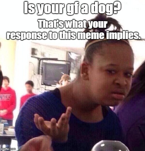Black Girl Wat Meme | Is your gf a dog? That's what your response to this meme implies. | image tagged in memes,black girl wat | made w/ Imgflip meme maker