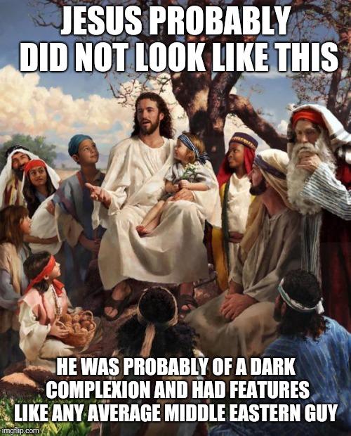 Story Time Jesus | JESUS PROBABLY DID NOT LOOK LIKE THIS HE WAS PROBABLY OF A DARK COMPLEXION AND HAD FEATURES LIKE ANY AVERAGE MIDDLE EASTERN GUY | image tagged in story time jesus | made w/ Imgflip meme maker