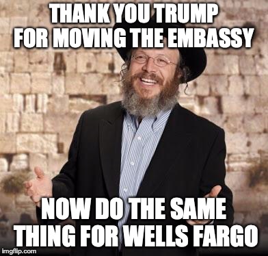 Jewish guy | THANK YOU TRUMP FOR MOVING THE EMBASSY; NOW DO THE SAME THING FOR WELLS FARGO | image tagged in jewish guy | made w/ Imgflip meme maker
