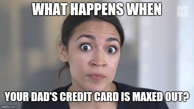 Crazy Alexandria Ocasio-Cortez | WHAT HAPPENS WHEN; YOUR DAD'S CREDIT CARD IS MAXED OUT? | image tagged in crazy alexandria ocasio-cortez | made w/ Imgflip meme maker