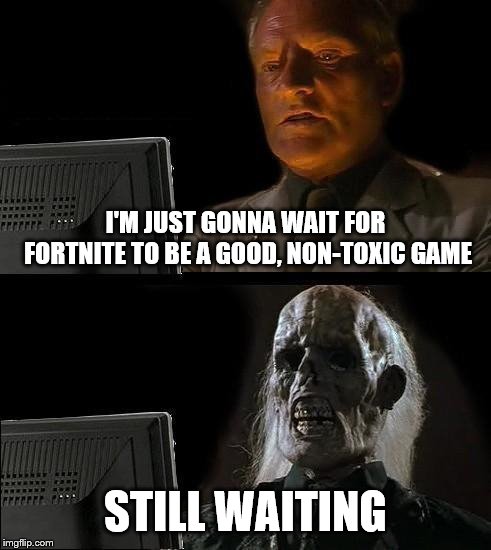everyone over 15 | I'M JUST GONNA WAIT FOR FORTNITE TO BE A GOOD, NON-TOXIC GAME; STILL WAITING | image tagged in memes,ill just wait here | made w/ Imgflip meme maker