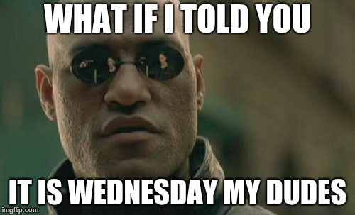 Matrix Morpheus Meme | WHAT IF I TOLD YOU; IT IS WEDNESDAY MY DUDES | image tagged in memes,matrix morpheus | made w/ Imgflip meme maker