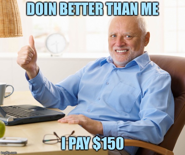Hide the pain harold | DOIN BETTER THAN ME I PAY $150 | image tagged in hide the pain harold | made w/ Imgflip meme maker