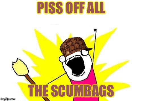 X All The Y Meme | PISS OFF ALL THE SCUMBAGS | image tagged in memes,x all the y | made w/ Imgflip meme maker