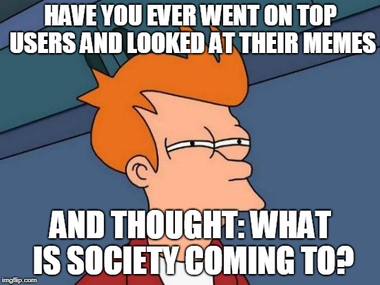 I know I have. ;-; | HAVE YOU EVER WENT ON TOP USERS AND LOOKED AT THEIR MEMES; AND THOUGHT: WHAT IS SOCIETY COMING TO? | image tagged in memes,futurama fry | made w/ Imgflip meme maker