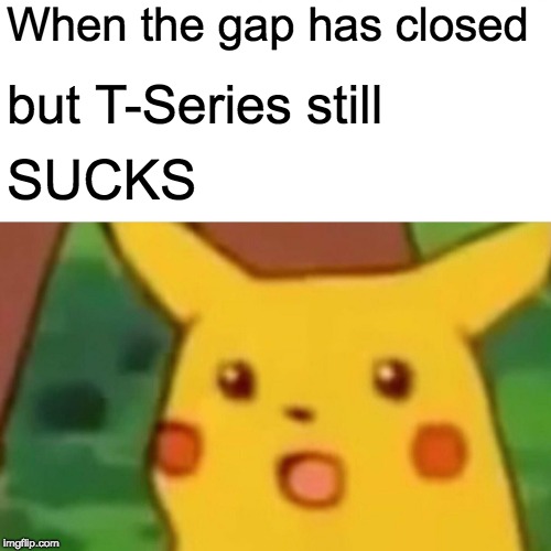 Surprised Pikachu Meme | When the gap has closed; but T-Series still; SUCKS | image tagged in memes,surprised pikachu | made w/ Imgflip meme maker