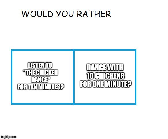 Poll-try | LISTEN TO "THE CHICKEN DANCE" FOR TEN MINUTES? DANCE WITH 10 CHICKENS FOR ONE MINUTE? | image tagged in would you rather | made w/ Imgflip meme maker