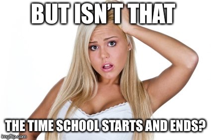 Dumb Blonde | BUT ISN’T THAT THE TIME SCHOOL STARTS AND ENDS? | image tagged in dumb blonde | made w/ Imgflip meme maker