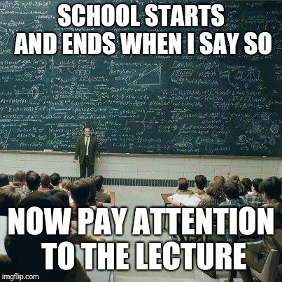 School | SCHOOL STARTS AND ENDS WHEN I SAY SO NOW PAY ATTENTION TO THE LECTURE | image tagged in school | made w/ Imgflip meme maker