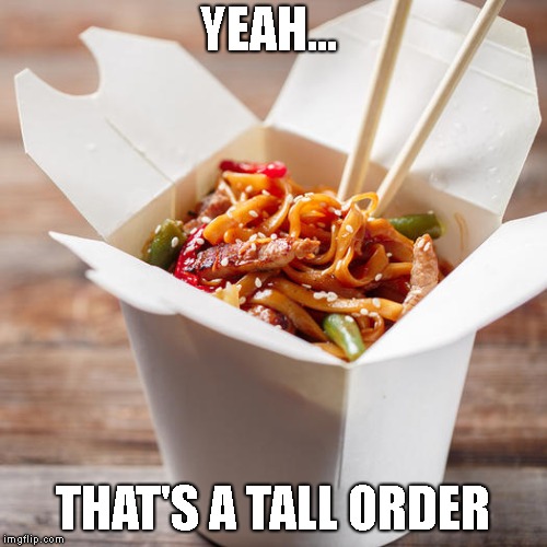 YEAH... THAT'S A TALL ORDER | image tagged in chines food take out | made w/ Imgflip meme maker